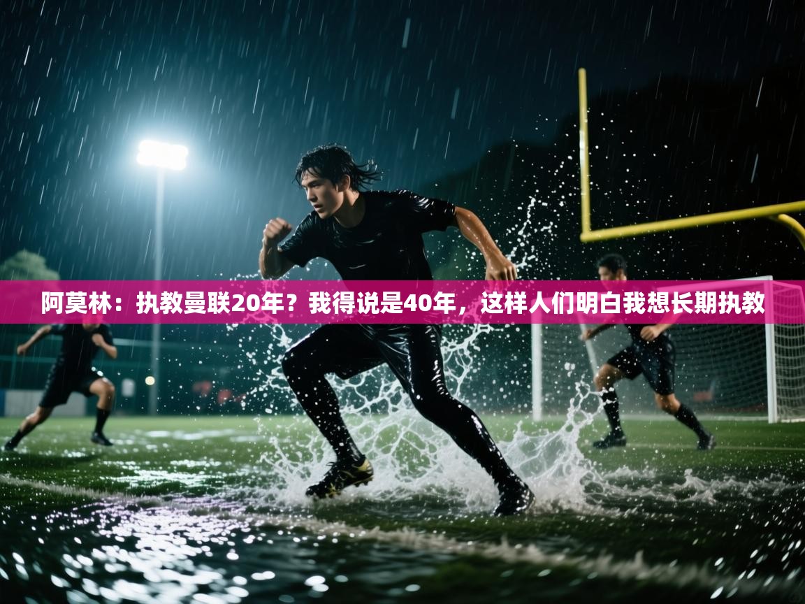 阿莫林：执教曼联20年？我得说是40年，这样人们明白我想长期执教