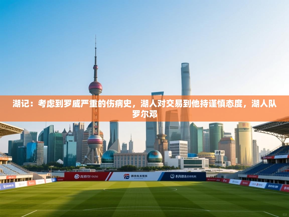 湖记：考虑到罗威严重的伤病史，湖人对交易到他持谨慎态度，湖人队罗尔邓