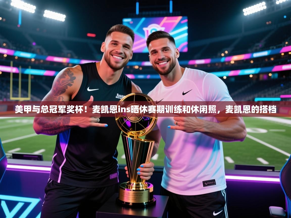 美甲与总冠军奖杯！麦凯恩ins晒休赛期训练和休闲照，麦凯恩的搭档