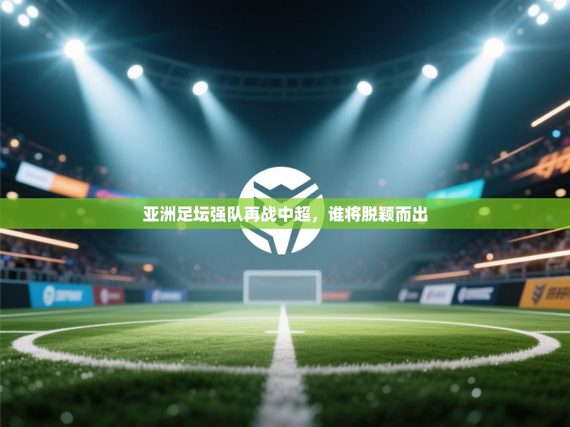 亚洲足坛强队再战中超，谁将脱颖而出