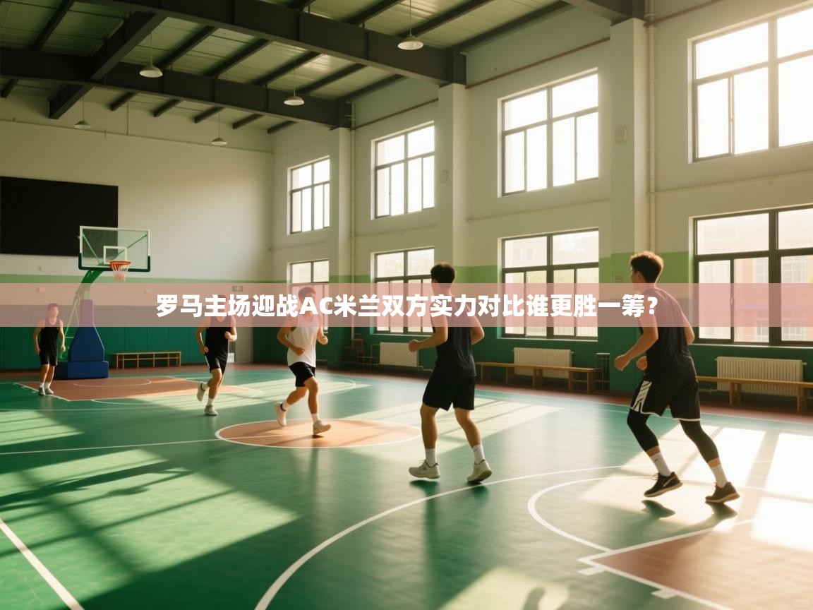 罗马主场迎战AC米兰双方实力对比谁更胜一筹？