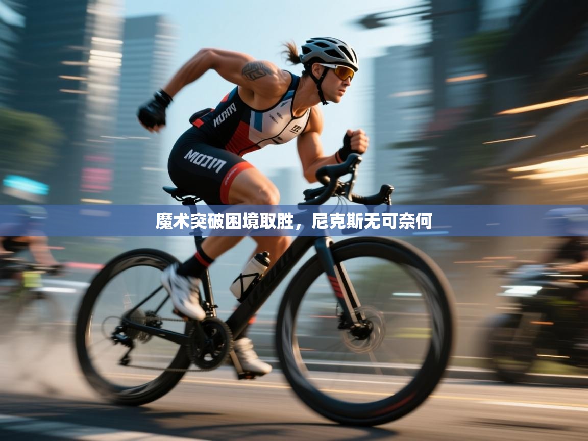 魔术突破困境取胜，尼克斯无可奈何