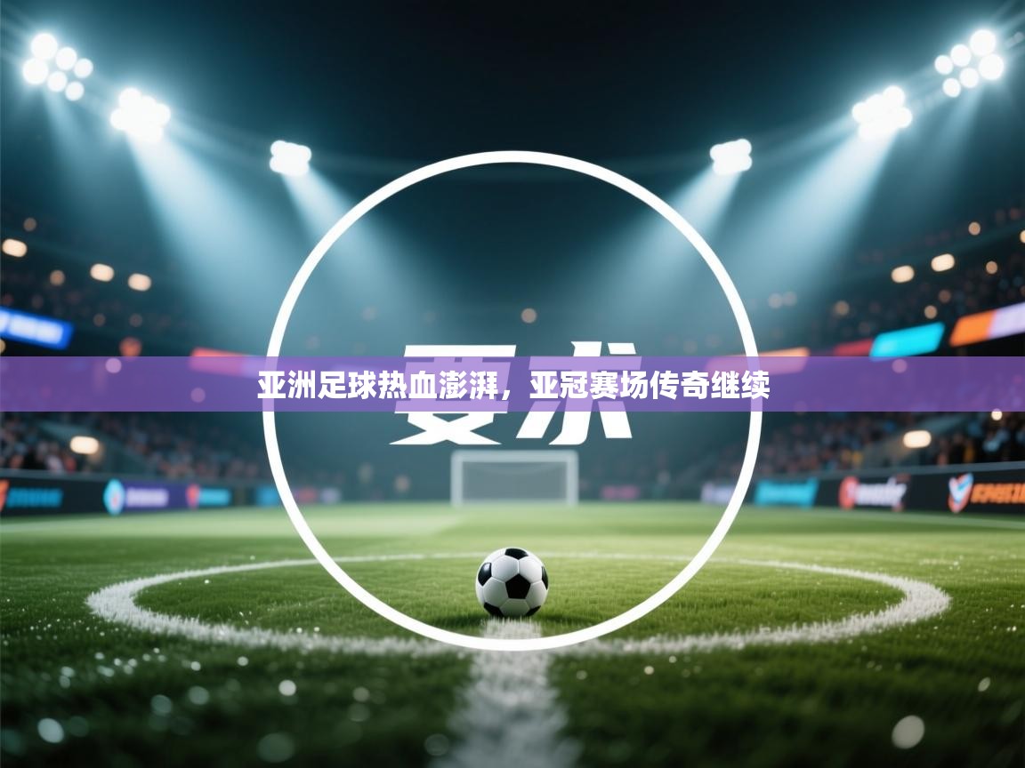 亚洲足球热血澎湃，亚冠赛场传奇继续